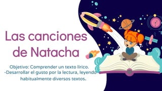 Las canciones
de Natacha
Objetivo: Comprender un texto lírico.
-Desarrollar el gusto por la lectura, leyendo
habitualmente diversos textos.
 