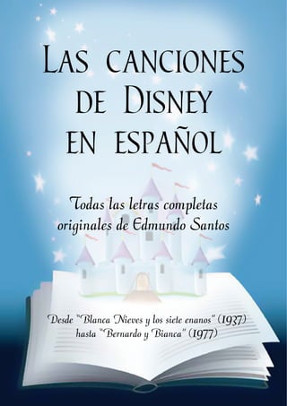 Las canciones
de Disney
en español
Todas las letras completas
originales de Edmundo Santos
Desde “Blanca Nieves y los siete enanos” (1937)
hasta “Bernardo y Bianca” (1977)
 