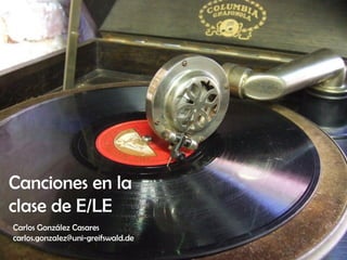 Canciones en la
clase de E/LE
Carlos González Casares
carlos.gonzalez@uni-greifswald.de
 