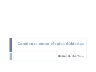 Canciones como técnica didáctica
Dennis O. Quirós L.
 