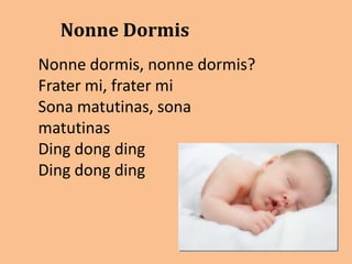 Nonne Dormis
Nonne dormis, nonne dormis?
Frater mi, frater mi
Sona matutinas, sona
matutinas
Ding dong ding
Ding dong ding
 