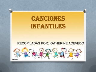 CANCIONES
INFANTILES
RECOPILADAS POR: KATHERINE ACEVEDO
 