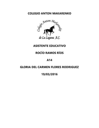 COLEGIO ANTON MAKARENKO
ASISTENTE EDUCATIVO
ROCÍO RAMOS RÍOS
A14
GLORIA DEL CARMEN FLORES RODRIGUEZ
19/03/2016
 