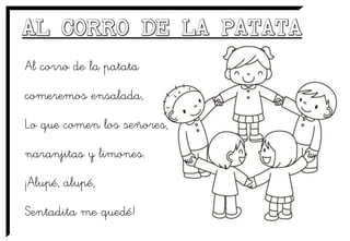 Al corro de la patata
comeremos ensalada,
Lo que comen los señores,
naranjitas y limones.
¡Alupé, alupé,
Sentadita me quedé!
 