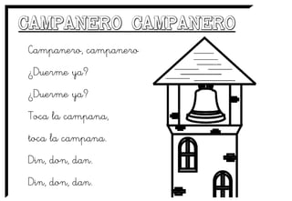 Campanero, campanero
¿Duerme ya?
¿Duerme ya?
Toca la campana,
toca la campana.
Din, don, dan.
Din, don, dan.
 