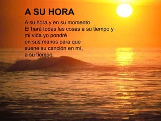 A su hora y en su momento
El hará todas las cosas a su tiempo y
mi vida yo pondré
en sus manos para que
suene su canción en mí,
a su tiempo
A SU HORA
 