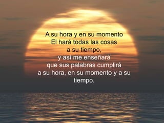 A su hora y en su momento
El hará todas las cosas
a su tiempo,
y así me enseñará
que sus palabras cumplirá
a su hora, en su momento y a su
tiempo.
 