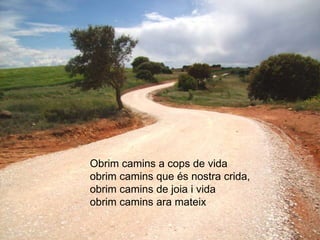 Obrim camins a cops de vida
obrim camins que és nostra crida,
obrim camins de joia i vida
obrim camins ara mateix
 