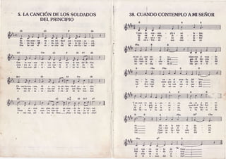 5. LA CAI{CIONDELOSSOLDADOS
DELPRINCIPIO
So - brsnug-tre tic - rrr bri-llacl nuc-vo&me-no - cer.
T i c - r n b e n - d ê - d - d e , c o n t u v a t - t o c i c - l o a - z u l ,
Nor llr - nô cl co - ra - zón del Pr - drc Co - lec - tid.
Que rÊ-sue - ncn cie - loy tie - rra con le voz del Se -fior.
nuca- tÍo sa - cri - fi - cio nue-va vi - da tc da - râ.
Jun- tos,cum-pli - rc- mos Su di - vi - na vo- lun - tad,
Co -moher-ma - noq tú y yo, in-vir.-tien - doel co - ra - z6n,
Puc - blo ran - to, Íes - tau-rad el lu - gar que Dios nor dio.
y Í€a-E - z a - Ì € - m osSu i- de- al d e la b o n - d a d -
ha - re - mos res- plan-de-ccr uÌ mun - do de li-ber - tad.
Triun - fan - te, nues- tra ban.de - ra en el cie - lo aI - zad.
A - van-zad, sol - da - dos de Dios.- iFuer - tc hay. que lu - char!
mran-n-guo ser sc ve._
ciu-dad dc sân - d - dad-
fer- vicn- te e - úe - lé.
un ser in - dig - no de El.-
ma - lo €G,
ha - cia Et
sol dca-mor
ne - cc el mun - do dcl bicn.-
mc- da
siem- pre sc . rá rni ho -
E*,ql - cn con sua- ve c:lo - oor.
Su rei - no cc - lcs - tial.
a r * . , -
A E B E
Yun nuc'vo scÍ a - pa - re - ce;
La e I le-gríz el e - ter - ne
Al âr - bol de la vi - da,
Me llc-va a Su pa - la - cio,
es.-
tá.-
car.-
luz.-
Flm
Mi - ra la nuc - va tie
Co-mo un Íí - o flu
Nun - ca ha - brá más du
iQué in - fi - ni - toy dul
- ÍÍa
- Ye'
- d a
- c e
ycl nuc - vo cic - lo
d á n - d o - m c v i - d a
ni más oa - cu
es el a - mor dcl
*'pior.
- mor. i
- dad. r
- fror!
'
dc
v?
n
Se
38.CUANDOCONTEMPLOAMISENOR
Cuan - do con - tem
En mi vi - sión,
El' tci - noc - tcr
E l m c a - b r a - z ó
plo a mi
J c - r u
ho dcl
âun sien
Se - ôor,
'sa - léq
Sc - fror
do yo
Micn-tras cl mun - do
sar - til dcs - cicn - de
R. - y* de luz del
M c p u - r i - f i - c a
. E
cla-ro y pu - ro
cuan-docl Sc- ior es-
ha - ccn fruc - ti - fi-
a S u d o - r a - d a
 