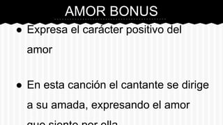 AMOR BONUS
● Expresa el carácter positivo del
amor
● En esta canción el cantante se dirige
a su amada, expresando el amor
 