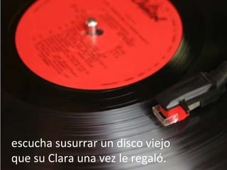 escucha susurrar un disco viejo que su Clara una vez le regaló. 