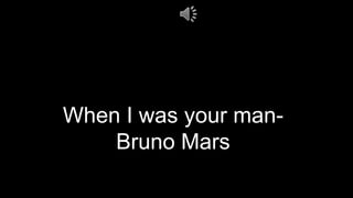 When I was your man-
Bruno Mars
 