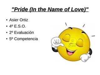 "Pride (In the Name of Love)"
●   Asier Ortiz
●   4º E.S.O.
●   2º Evaluación
●   5º Competencia
 