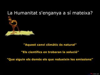 ”Aquest canvi climàtic és natural”
”Els científics en trobaran la solució”
”Que siguin els demés els que redueixin les emissions”
La Humanitat s'enganya a sí mateixa?
 