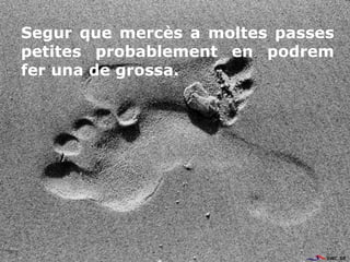 Segur que mercès a moltes passes
petites probablement en podrem
fer una de grossa.
 