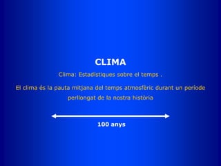 CLIMA
Clima: Estadístiques sobre el temps .
El clima és la pauta mitjana del temps atmosfèric durant un període
perllongat de la nostra història
100 anys
 