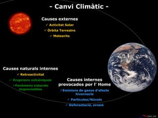 Causes externes
 Activitat Solar
 Òrbita Terrestre
 Meteorits
Causes internes
provocades por l' Home
Emisions de gasos d'efecte
hivernacle
 Partícules/Núvols
 Deforestació, erosió
Causes naturals internes
 Retroactivitat
 Erupcions volcàniques
Fenòmens naturals
imprevisibles
- Canvi Climàtic -
 