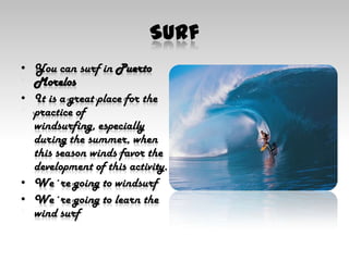 SurfYou can surf in Puerto MorelosIt is a great place for the practice of windsurfing, especially during the summer, when this season winds favor the development of this activity.We´re going to windsurfWe´re going to learn the wind surf