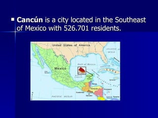 Cancún is a city located in the Southeast of Mexico with 526.701 residents.