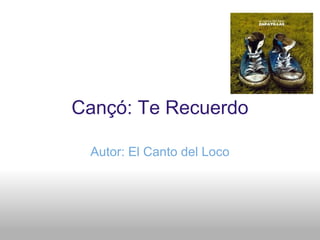 Cançó: Te Recuerdo Autor: El Canto del Loco 