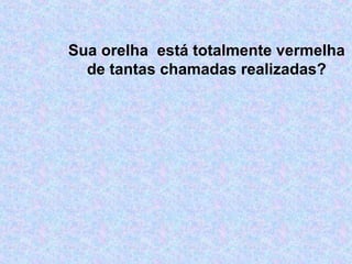 Sua orelha está totalmente vermelha
de tantas chamadas realizadas?
 