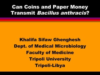 Can Coins and Paper Money
Transmit Bacillus anthracis?

Khalifa Sifaw Ghenghesh
Dept. of Medical Microbiology
Faculty of Medicine
Tripoli University
Tripoli-Libya

 