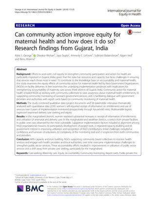 RESEARCH Open Access
Can community action improve equity for
maternal health and how does it do so?
Research findings from Gujarat, India
Asha S. George1*
, Diwakar Mohan2
, Jaya Gupta2
, Amnesty E. LeFevre3
, Subhasri Balakrishnan4
, Rajani Ved5
and Renu Khanna6
Abstract
Background: Efforts to work with civil society to strengthen community participation and action for health are
particularly important in Gujarat, India, given that the state has resources and capacity, but faces challenges in ensuring
that services reach those most in need. To contribute to the knowledge base on accountability and maternal health,
this study examines the equity effects of community action for maternal health led by Non-Government Organizations
(NGOs) on facility deliveries. It then examines the underlying implementation processes with implications for
strengthening accountability of maternity care across three districts of Gujarat, India. Community action for maternal
health entailed NGOs a) working with community collectives to raise awareness about maternal health entitlements, b)
supporting community monitoring of outreach government services, and c) facilitating dialogue with government
providers and authorities with report cards based on community monitoring of maternal health.
Methods: The study combined qualitative data (project documents and 56 stakeholder interviews thematically
analyzed) with quantitative data (2395 women's self-reported receipt of information on entitlements and use of
services over 3 years of implementation monitored prospectively through household visits). Multivariable logistic
regression examined delivery care seeking and equity.
Results: In the marginalised districts, women reported substantial increases in receipt of information of entitlements
and utilization of antenatal and delivery care. In the marginalized and wealthier districts, a switch from private facilities
to public ones was observed for the most vulnerable. Supportive implementation factors included a) alignment among
NGO organizational missions, b) participatory development of project tools, c) repeated capacity building and d)
government interest in improving utilization and recognition of NGO contributions. Initial challenges included a)
confidence and turnover of volunteers, b) complexity of the monitoring tool and c) scepticism from both communities
and providers.
Conclusion: With capacity and trust building, NGOs supporting community based collectives to monitor health
services and engage with health providers and local authorities, over time overcame implementation challenges to
strengthen public sector services. These accountability efforts resulted in improvements in utilisation of public sector
services and a shift away from private care seeking, particularly for the marginalised.
Keywords: Care-seeking, Maternity care, Equity, Accountability, Community monitoring, Report cards, Public-private mix
* Correspondence: asgeorge@uwc.ac.za
1
School of Public Health, University of the Western Cape, Private Bag x17,
Bellville, Cape Town 7535, South Africa
Full list of author information is available at the end of the article
© The Author(s). 2018 Open Access This article is distributed under the terms of the Creative Commons Attribution 4.0
International License (http://creativecommons.org/licenses/by/4.0/), which permits unrestricted use, distribution, and
reproduction in any medium, provided you give appropriate credit to the original author(s) and the source, provide a link to
the Creative Commons license, and indicate if changes were made. The Creative Commons Public Domain Dedication waiver
(http://creativecommons.org/publicdomain/zero/1.0/) applies to the data made available in this article, unless otherwise stated.
George et al. International Journal for Equity in Health (2018) 17:125
https://doi.org/10.1186/s12939-018-0838-5
 