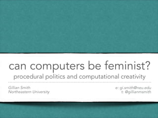 can computers be feminist?
procedural politics and computational creativity
Gillian Smith
Northeastern University
e: gi.smith@neu.edu
t: @gillianmsmith
 