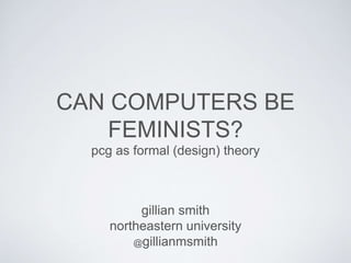 CAN COMPUTERS BE
FEMINISTS?
pcg as formal (design) theory
gillian smith
northeastern university
@gillianmsmith
 