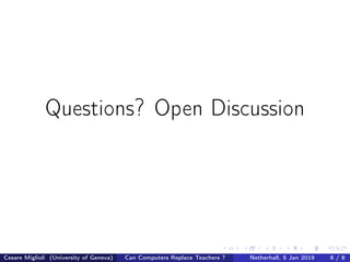 Questions? Open Discussion
Cesare Miglioli (University of Geneva) Can Computers Replace Teachers ? Netherhall, 5 Jan 2019 8 / 8
 