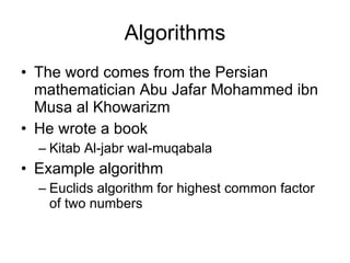 Algorithms The word comes from the Persian mathematician Abu Jafar Mohammed ibn Musa al Khowarizm He wrote a book Kitab Al-jabr wal-muqabala Example algorithm Euclids algorithm for highest common factor of two numbers 