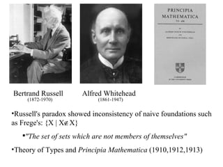 Bertrand Russell (1872-1970) Alfred Whitehead (1861-1947) Russell's paradox showed inconsistency of naive foundations such as Frege's: {X | X  X} &quot;The set of sets which are not members of themselves&quot; Theory of Types and  Principia Mathematica  (1910,1912,1913) 