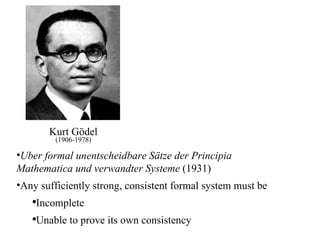 Kurt Gödel (1906-1978) Uber formal unentscheidbare Sätze der Principia Mathematica und verwandter Systeme  (1931) Any sufficiently strong, consistent formal system must be Incomplete Unable to prove its own consistency  