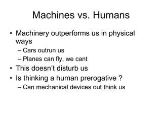 Machines vs. Humans Machinery outperforms us in physical ways Cars outrun us Planes can fly, we cant This doesn’t disturb us Is thinking a human prerogative ? Can mechanical devices out think us 