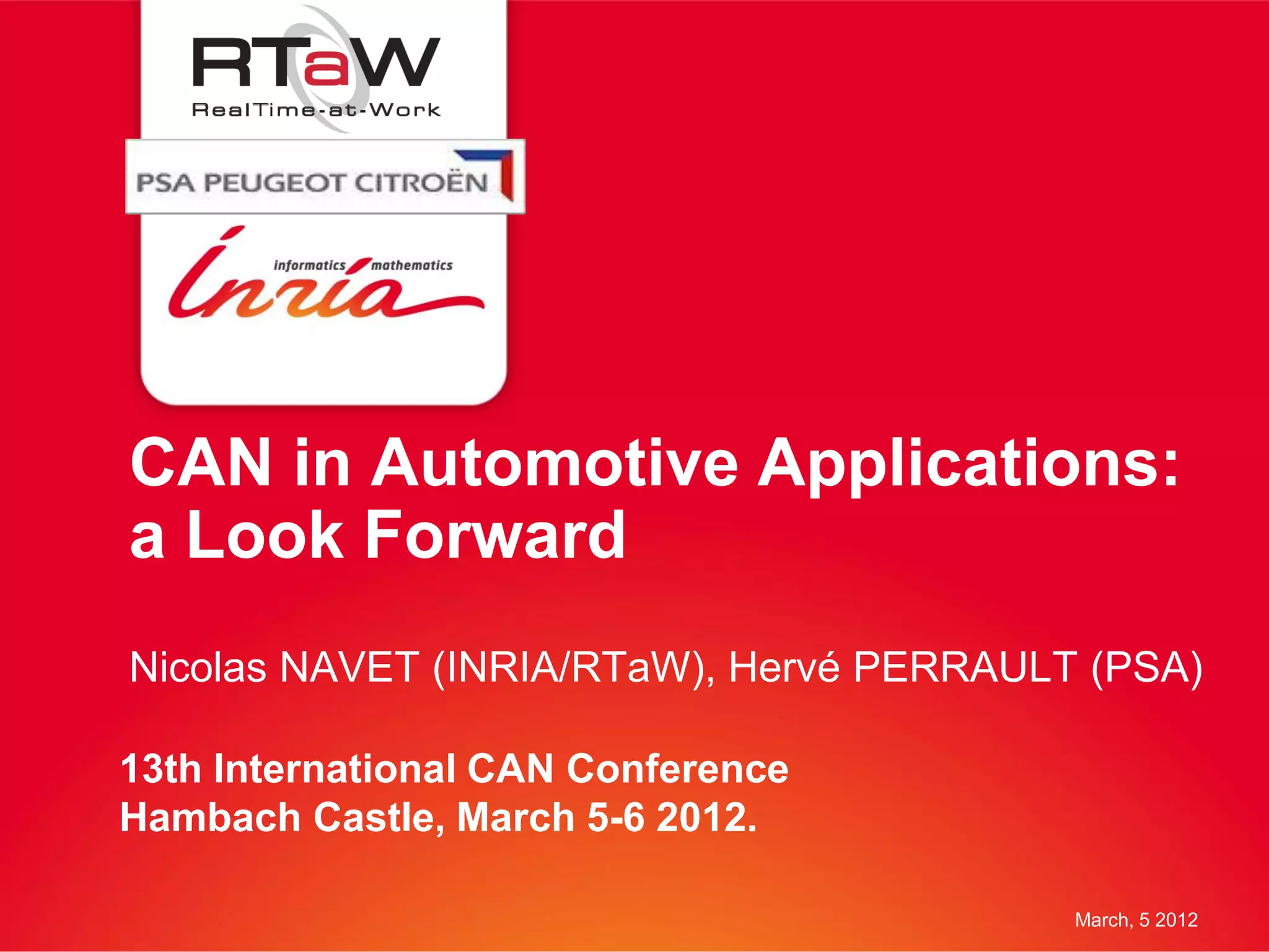 CAN in Automotive Applications:
a Look Forward
Nicolas NAVET (INRIA/RTaW), Hervé PERRAULT (PSA)

13th International CAN Conference
Hambach Castle, March 5-6 2012.

                                          March, 5 2012
 