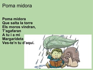 Poma midora Poma midora Que salta la torre Els moros vindran, T’agafaran A tu i a mi Margarideta Ves-te’n tu d’aquí. 