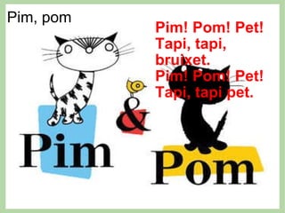 Pim, pom   Pim! Pom! Pet! Tapi, tapi, bruixet. Pim! Pom! Pet! Tapi, tapi pet. 
