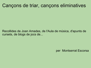 Cançons de triar, cançons eliminatives         Recollides de Joan Amades, de l'Aula de música, d'apunts de cursets, de blogs de jocs de...          per  Montserrat Escorsa 
