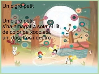 Un cigró petit Un cigró petit  s’ha amagat a sota el llit,  de color de xocolata, un, dos, tres i quatre  