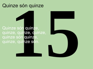 Quinze són quinze     Quinze són quinze, quinze, quinze, quinze, quinze són quinze, quinze, quinze són. 