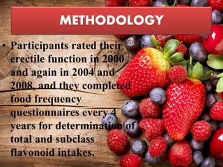METHODOLOGY
• Participants rated their
erectile function in 2000
and again in 2004 and
2008, and they completed
food frequency
questionnaires every 4
years for determination of
total and subclass
flavonoid intakes.
 