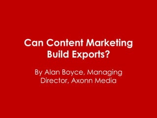 Can Content Marketing
Build Exports?
By Alan Boyce, Managing
Director, Axonn Media
 