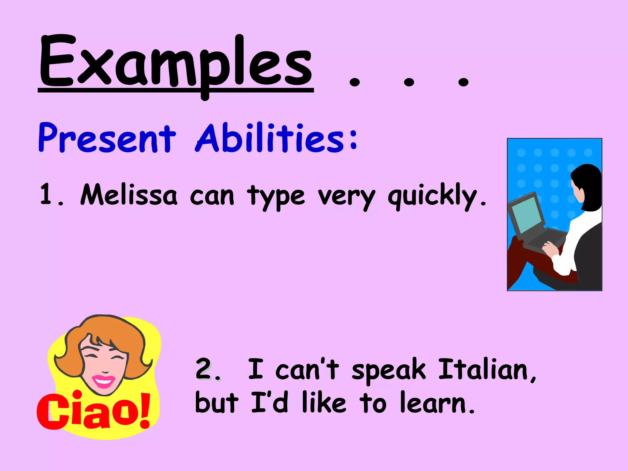 Examples . . .
Present Abilities:
1. Melissa can type very quickly.
2.2. I can’t speak Italian,
but I’d like to learn.