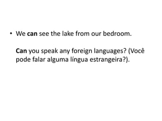 • We can see the lake from our bedroom.

 Can you speak any foreign languages? (Você
 pode falar alguma língua estrangeira?).
 