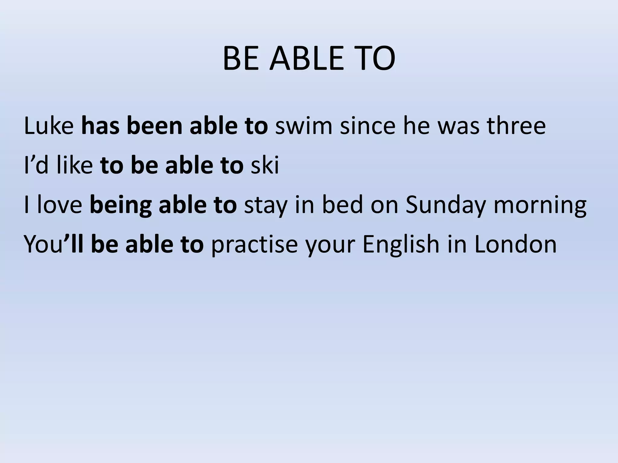 BE ABLE TO
Luke has been able to swim since he was three
I’d like to be able to ski
I love being able to stay in bed on Sunday morning
You’ll be able to practise your English in London