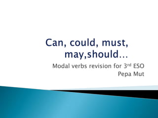 Can, could, must, may,should… Modal verbs revision for 3rd ESO PepaMut 