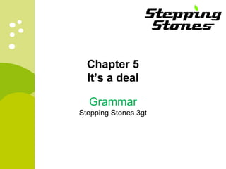Chapter 5 
It’s a deal 
Grammar 
Stepping Stones 3gt 
 