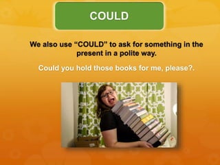 We also use “COULD” to ask for something in the
present in a polite way.
Could you hold those books for me, please?.
COULD
 