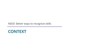 CONTEXT
NEED: Better ways to recognize skills
 