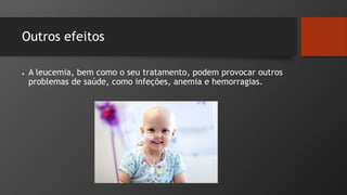 Outros efeitos
● A leucemia, bem como o seu tratamento, podem provocar outros
problemas de saúde, como infeções, anemia e hemorragias.
 